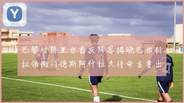 巴黎对阵里尔首发阵容揭晓巴尔科拉领衔门德斯阿什拉夫待命吉鲁出战