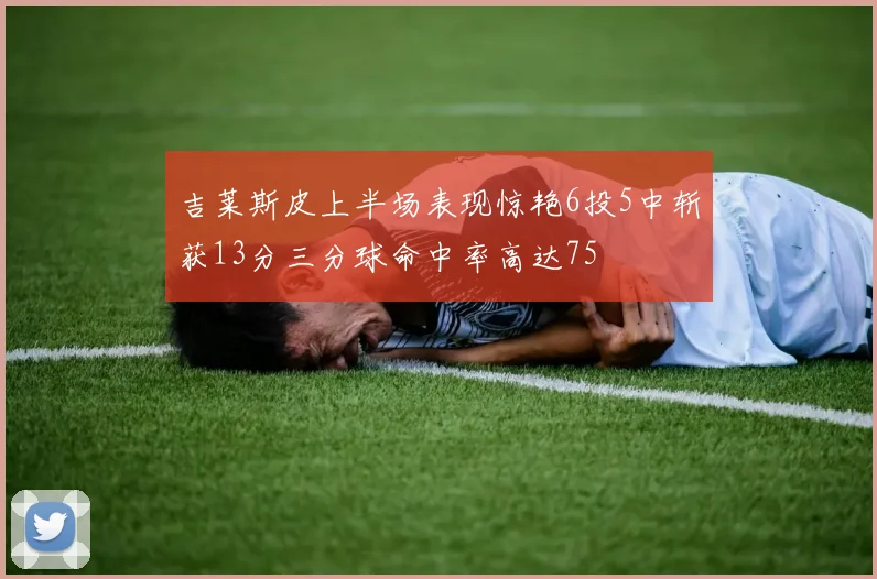 吉莱斯皮上半场表现惊艳6投5中斩获13分三分球命中率高达75