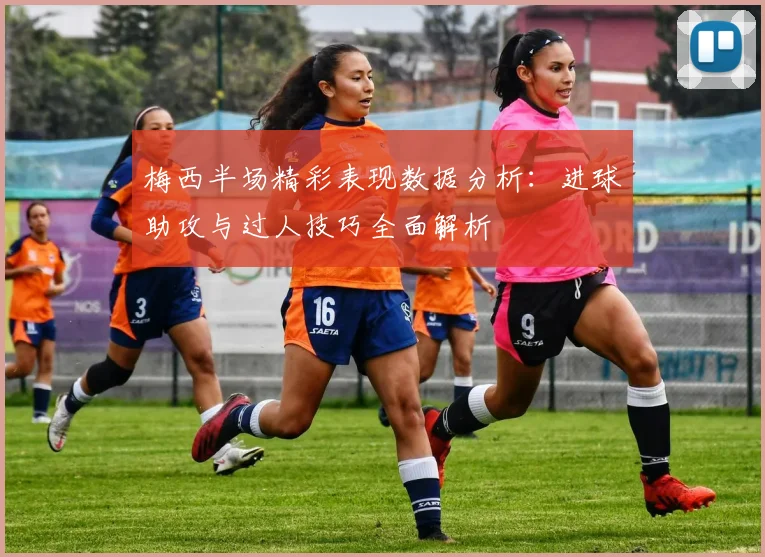 梅西半场精彩表现数据分析：进球助攻与过人技巧全面解析