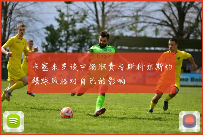 卡塞米罗谈中场职责与斯科尔斯的踢球风格对自己的影响
