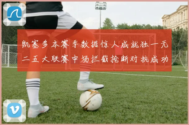 凯塞多本赛季数据惊人成就独一无二五大联赛中场拦截抢断对抗成功均超标