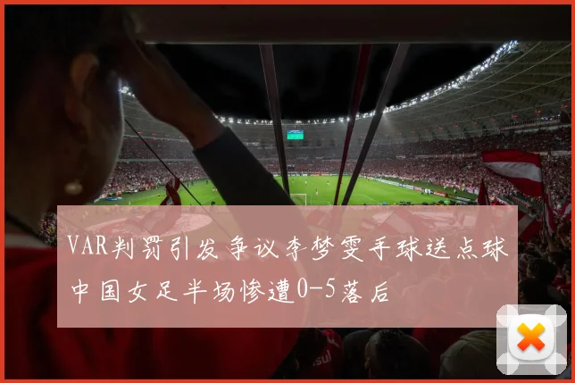 VAR判罚引发争议李梦雯手球送点球中国女足半场惨遭0-5落后