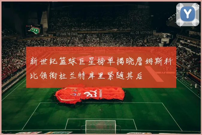 新世纪篮球巨星榜单揭晓詹姆斯科比领衔杜兰特库里紧随其后