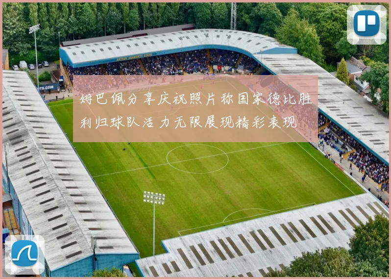 姆巴佩分享庆祝照片称国家德比胜利归球队活力无限展现精彩表现