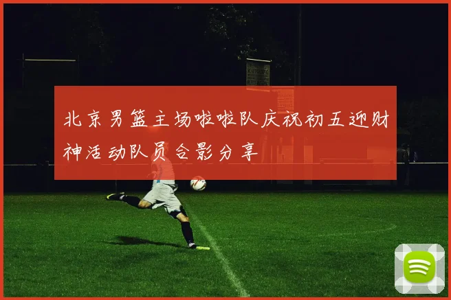 北京男篮主场啦啦队庆祝初五迎财神活动队员合影分享