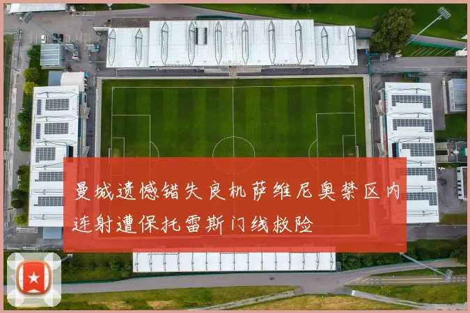 曼城遗憾错失良机萨维尼奥禁区内连射遭保托雷斯门线救险