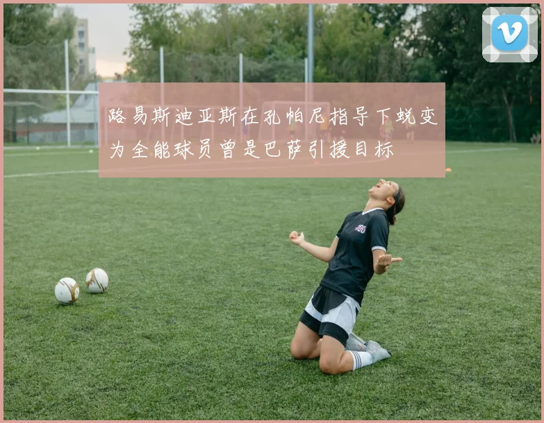 路易斯迪亚斯在孔帕尼指导下蜕变为全能球员曾是巴萨引援目标