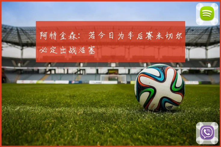 阿特金森：若今日为季后赛米切尔必定出战活塞