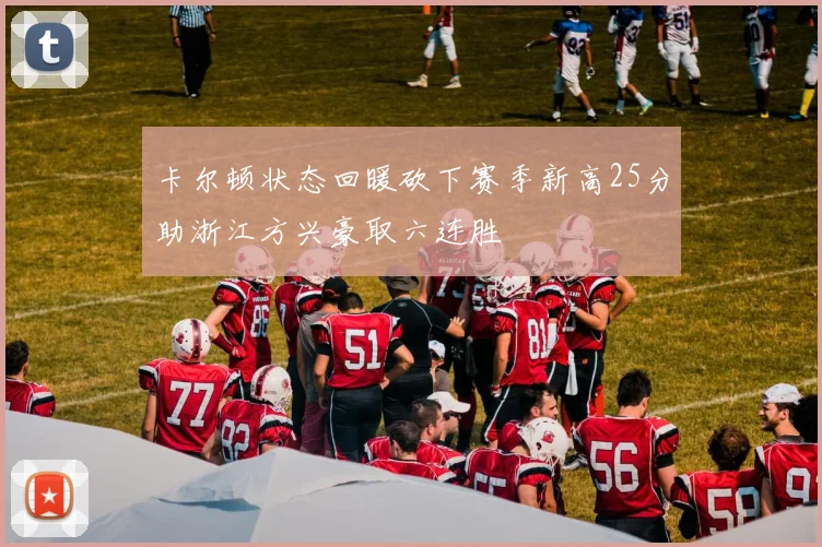 卡尔顿状态回暖砍下赛季新高25分助浙江方兴豪取六连胜