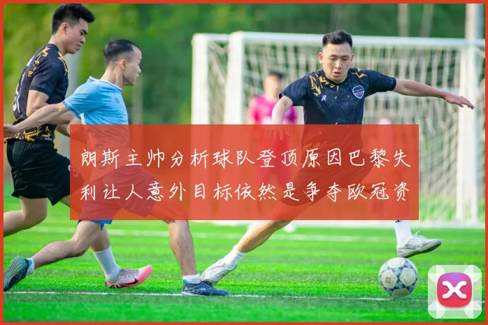 朗斯主帅分析球队登顶原因巴黎失利让人意外目标依然是争夺欧冠资格