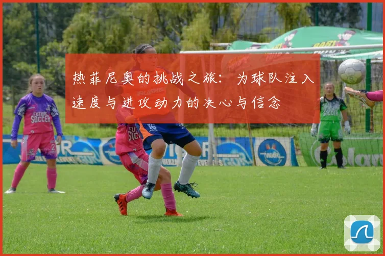 热菲尼奥的挑战之旅：为球队注入速度与进攻动力的决心与信念