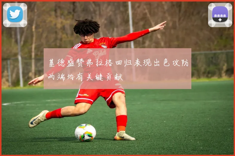 基德盛赞弗拉格回归表现出色攻防两端均有关键贡献
