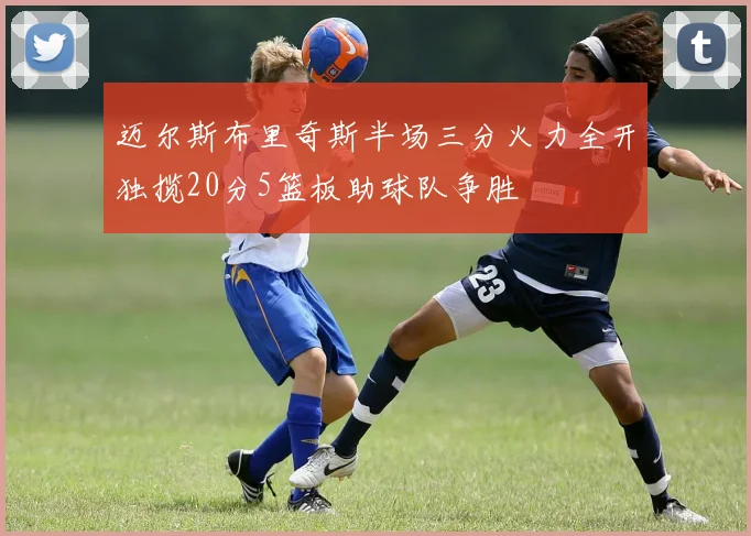 迈尔斯布里奇斯半场三分火力全开独揽20分5篮板助球队争胜
