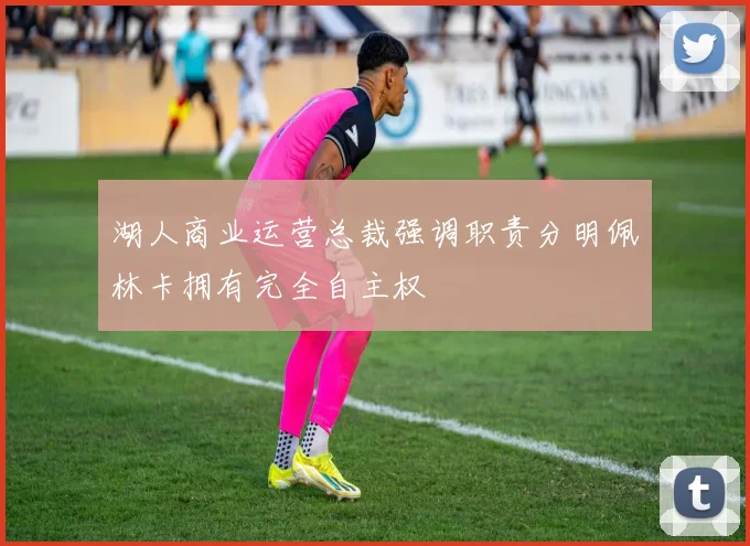 湖人商业运营总裁强调职责分明佩林卡拥有完全自主权