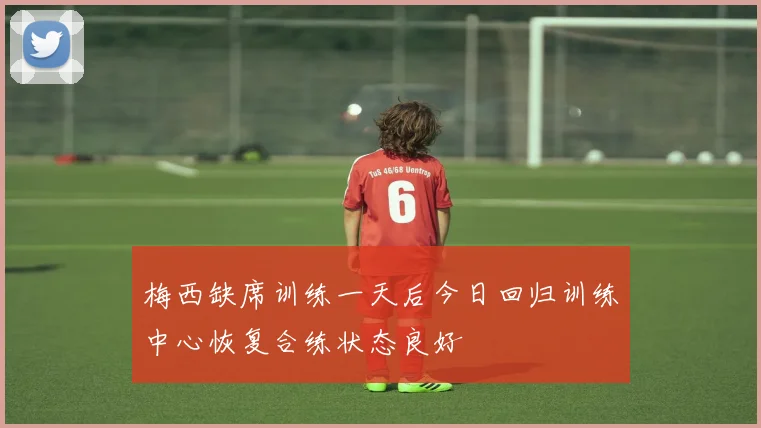 梅西缺席训练一天后今日回归训练中心恢复合练状态良好