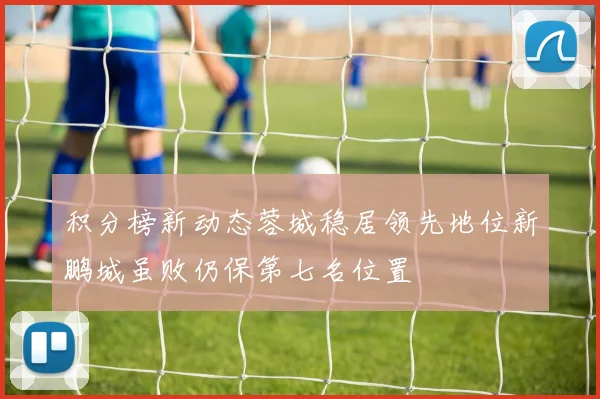 积分榜新动态蓉城稳居领先地位新鹏城虽败仍保第七名位置