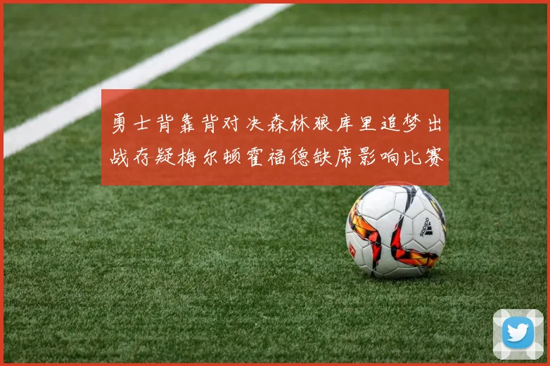 勇士背靠背对决森林狼库里追梦出战存疑梅尔顿霍福德缺席影响比赛走势