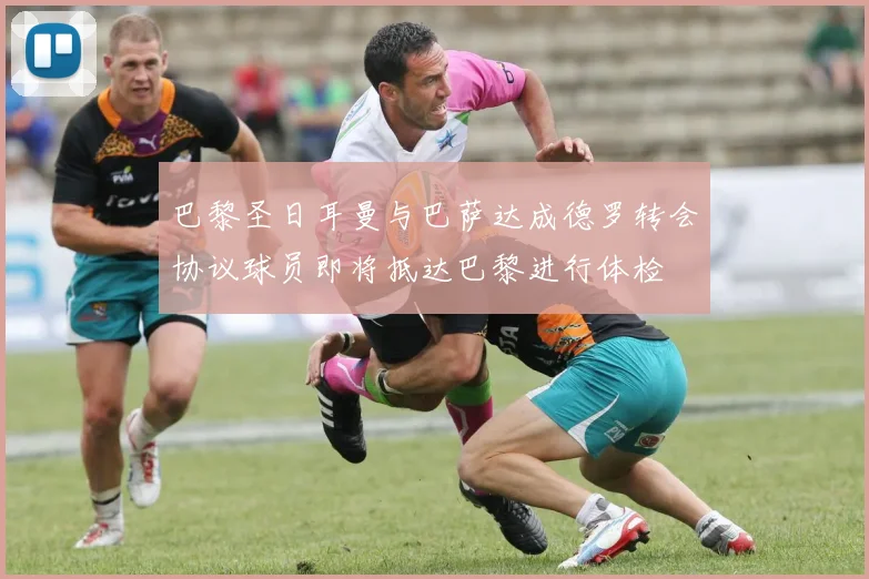 巴黎圣日耳曼与巴萨达成德罗转会协议球员即将抵达巴黎进行体检