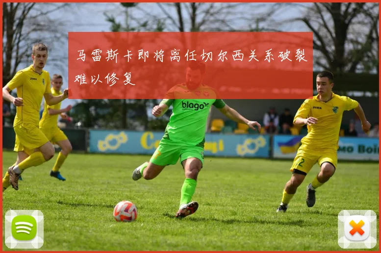 马雷斯卡即将离任切尔西关系破裂难以修复