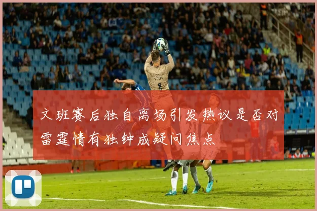 文班赛后独自离场引发热议是否对雷霆情有独钟成疑问焦点