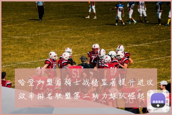 哈登加盟后骑士战绩显著提升进攻效率排名联盟第二助力球队崛起