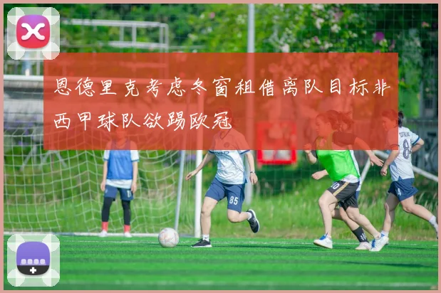 恩德里克考虑冬窗租借离队目标非西甲球队欲踢欧冠