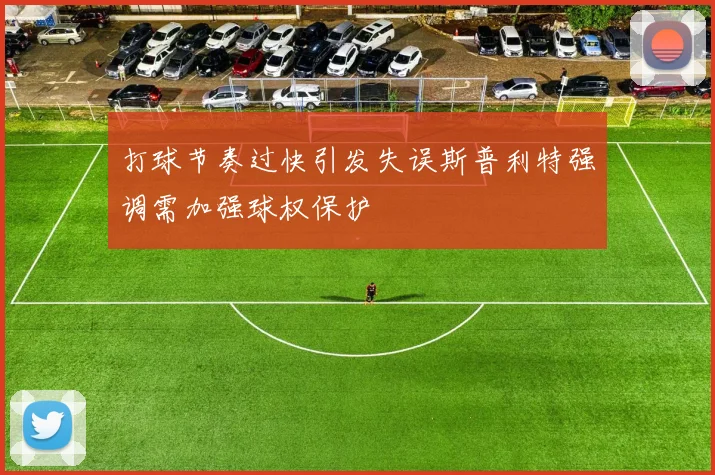 打球节奏过快引发失误斯普利特强调需加强球权保护