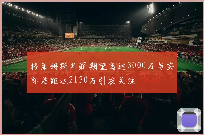 格莱姆斯年薪期望高达3000万与实际差距达2130万引发关注