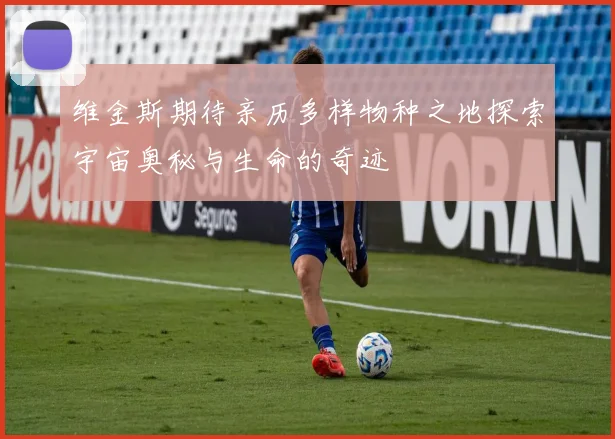 维金斯期待亲历多样物种之地探索宇宙奥秘与生命的奇迹