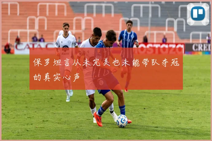 保罗坦言从未完美也未能带队夺冠的真实心声