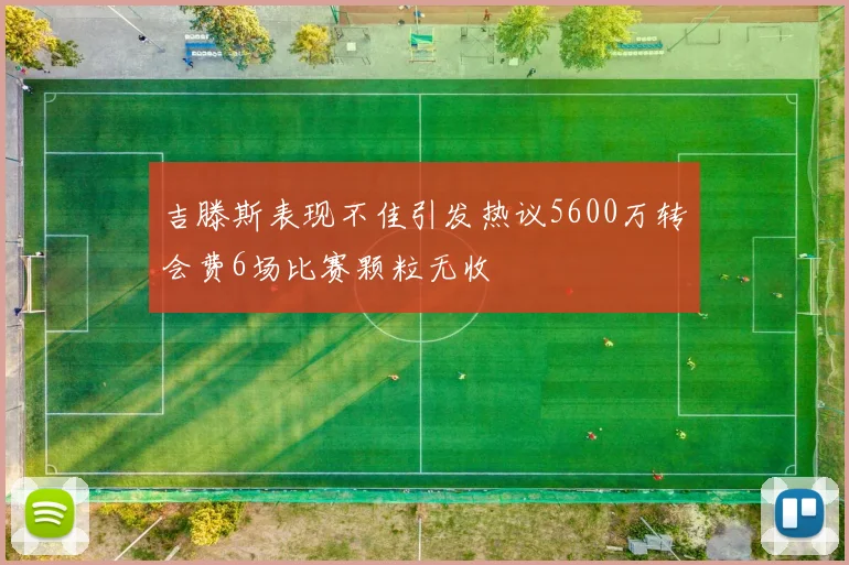 吉滕斯表现不佳引发热议5600万转会费6场比赛颗粒无收