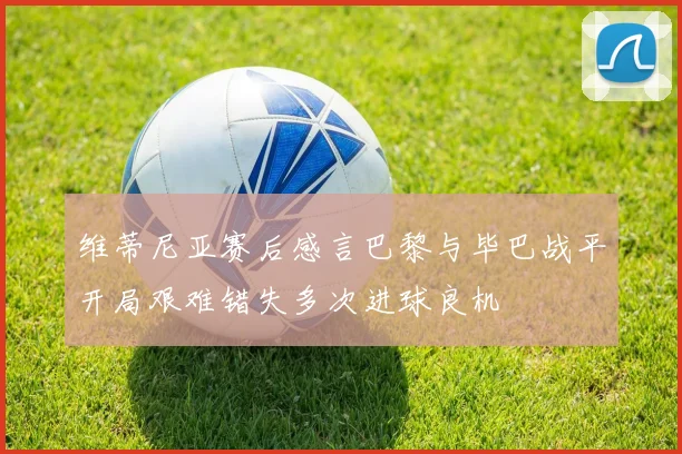 维蒂尼亚赛后感言巴黎与毕巴战平开局艰难错失多次进球良机